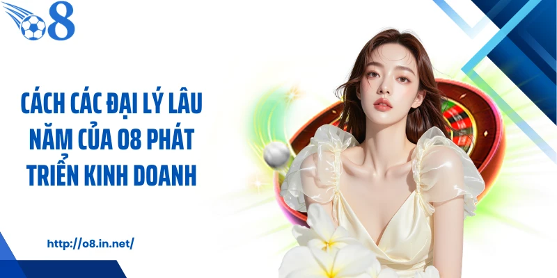 Cách các đại lý lâu năm của O8 phát triển kinh doanh