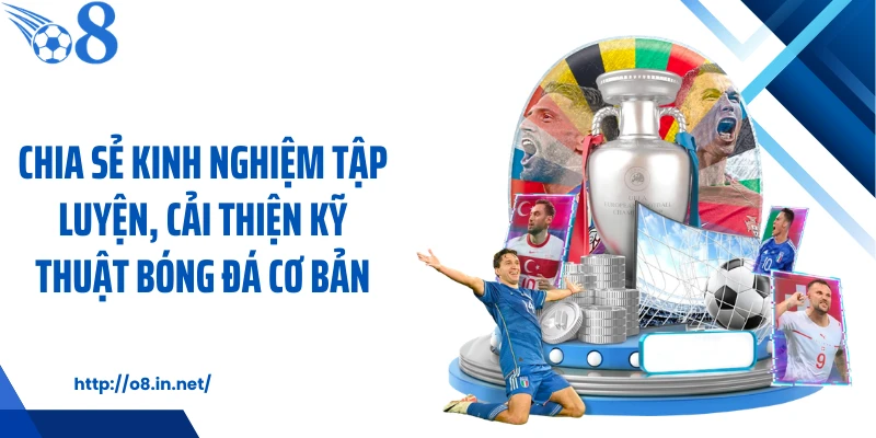 Chia sẻ kinh nghiệm tập luyện, cải thiện kỹ thuật bóng đá cơ bản